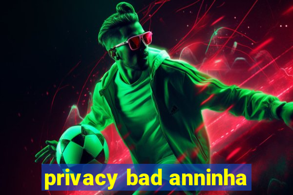 privacy bad anninha