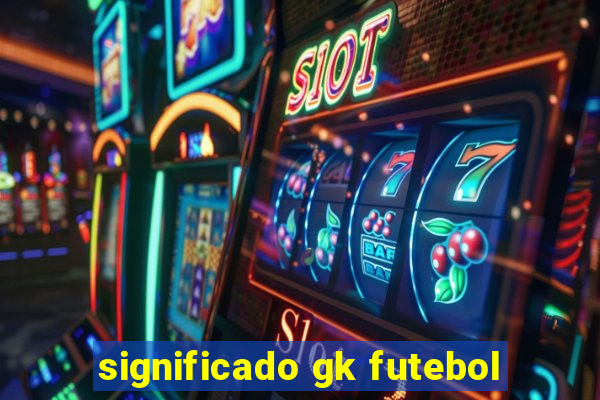 significado gk futebol