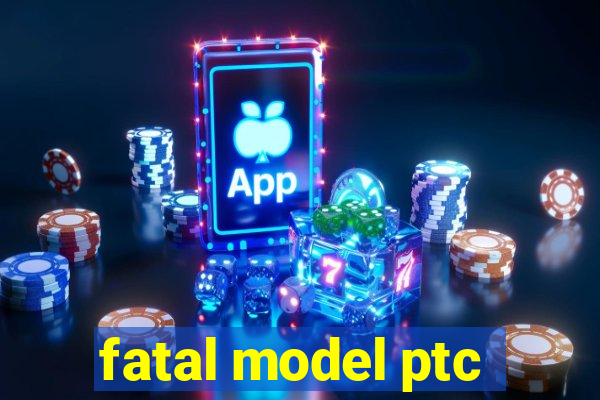 fatal model ptc