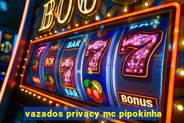 vazados privacy mc pipokinha