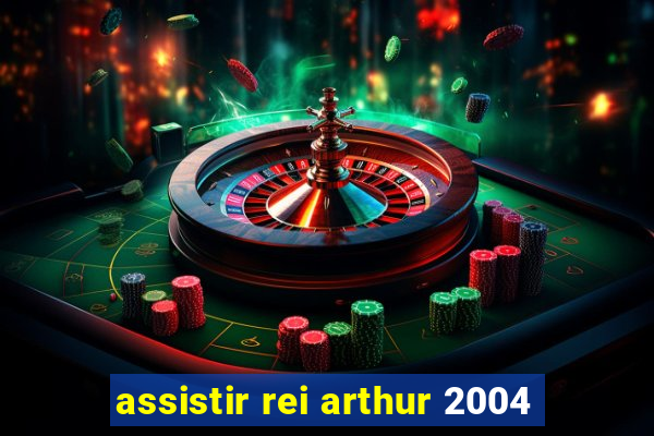 assistir rei arthur 2004